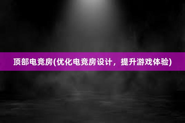 顶部电竞房(优化电竞房设计，提升游戏体验)