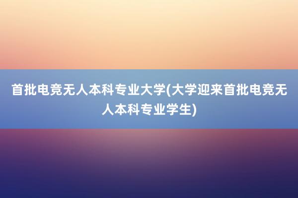 首批电竞无人本科专业大学(大学迎来首批电竞无人本科专业学生)