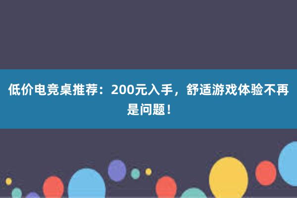 低价电竞桌推荐：200元入手，舒适游戏体验不再是问题！