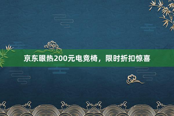 京东眼热200元电竞椅，限时折扣惊喜