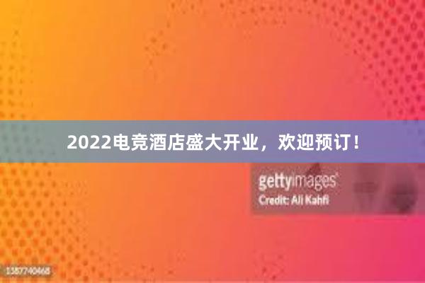 2022电竞酒店盛大开业，欢迎预订！