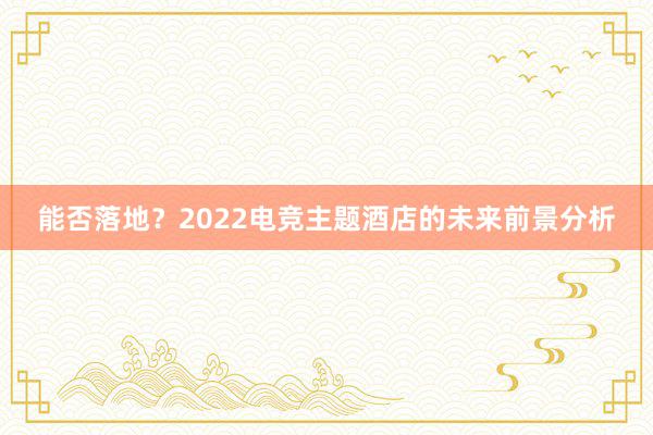 能否落地？2022电竞主题酒店的未来前景分析