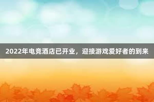 2022年电竞酒店已开业，迎接游戏爱好者的到来