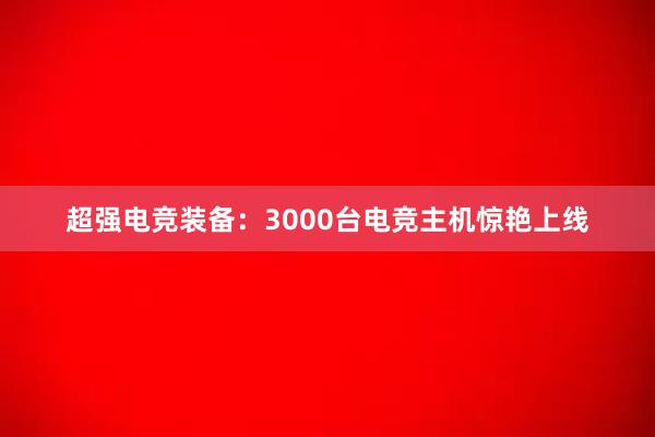 超强电竞装备：3000台电竞主机惊艳上线