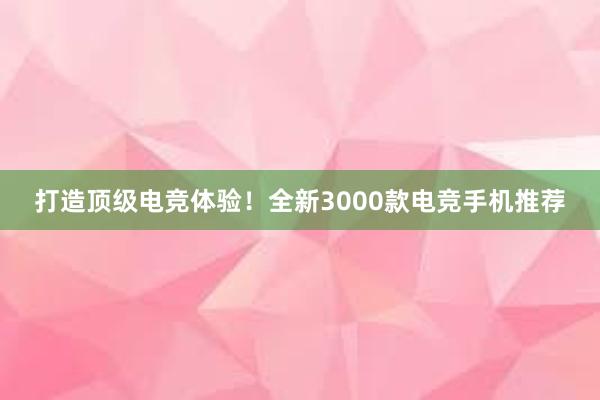 打造顶级电竞体验！全新3000款电竞手机推荐