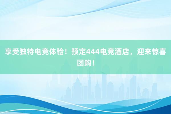 享受独特电竞体验！预定444电竞酒店，迎来惊喜团购！