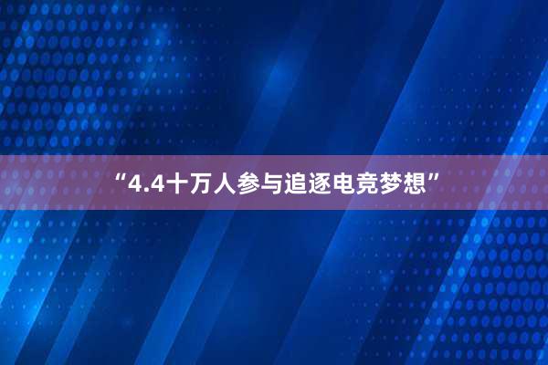 “4.4十万人参与追逐电竞梦想”