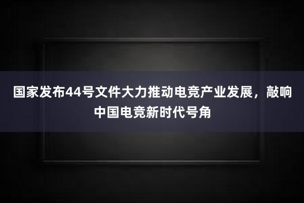 国家发布44号文件大力推动电竞产业发展，敲响中国电竞新时代号角