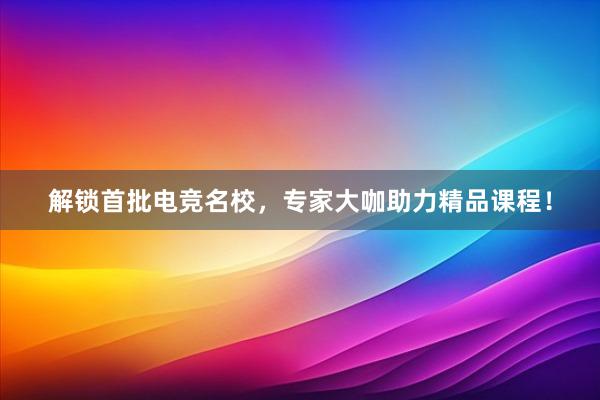 解锁首批电竞名校，专家大咖助力精品课程！