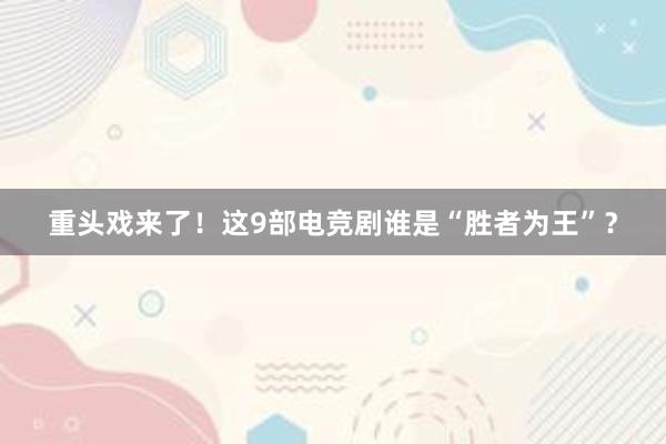 重头戏来了！这9部电竞剧谁是“胜者为王”？