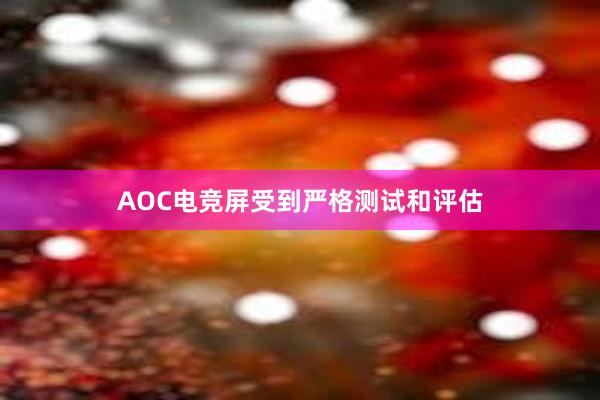 AOC电竞屏受到严格测试和评估