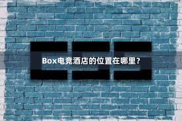 Box电竞酒店的位置在哪里？