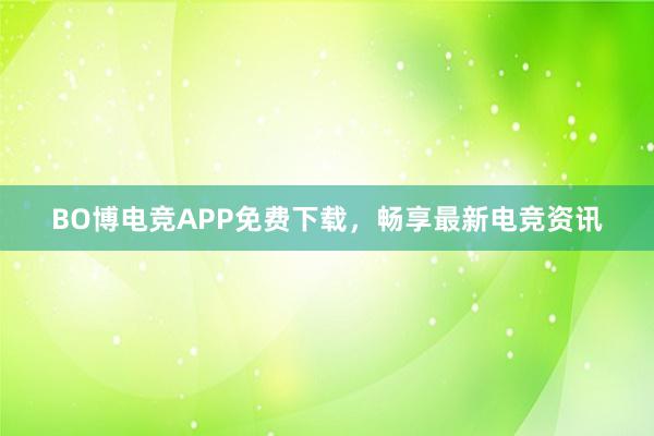 BO博电竞APP免费下载，畅享最新电竞资讯