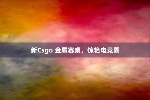 新Csgo 金属赛桌，惊艳电竞圈