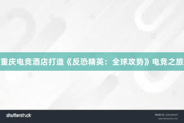 重庆电竞酒店打造《反恐精英：全球攻势》电竞之旅