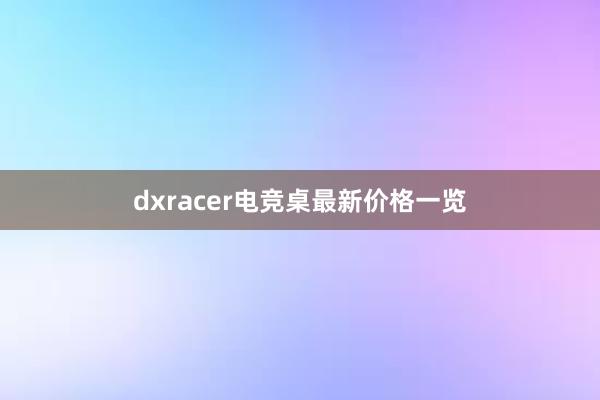 dxracer电竞桌最新价格一览