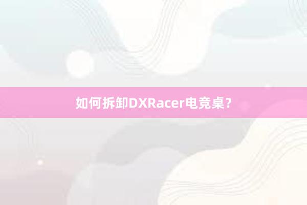 如何拆卸DXRacer电竞桌？