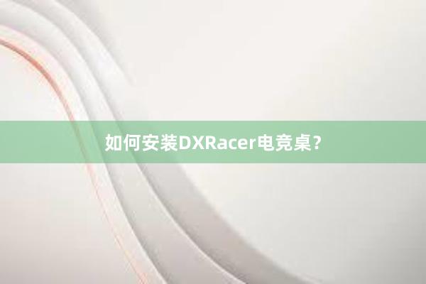 如何安装DXRacer电竞桌？