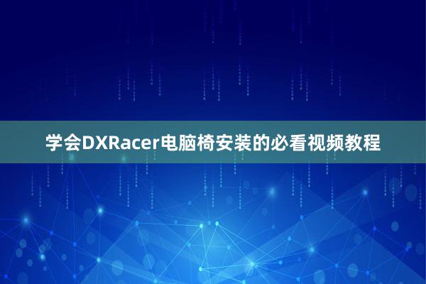 学会DXRacer电脑椅安装的必看视频教程