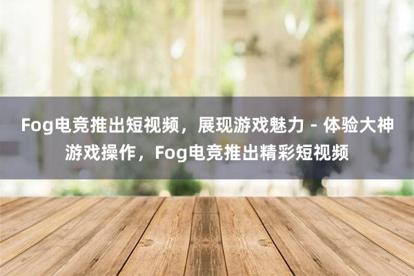 Fog电竞推出短视频，展现游戏魅力 - 体验大神游戏操作，Fog电竞推出精彩短视频