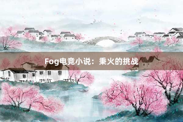 Fog电竞小说：秉火的挑战