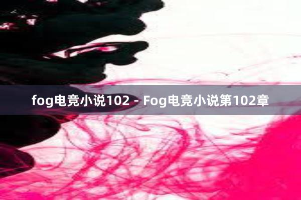 fog电竞小说102 - Fog电竞小说第102章