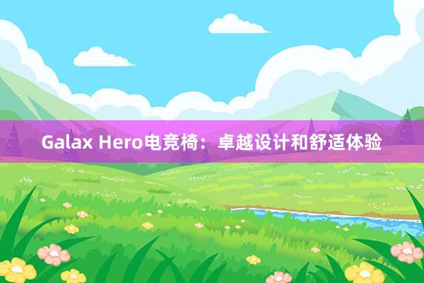 Galax Hero电竞椅：卓越设计和舒适体验