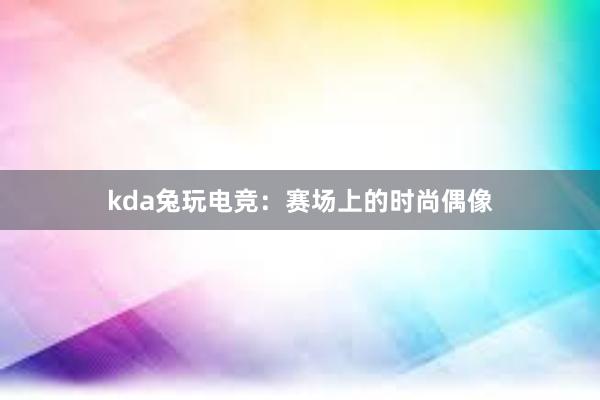 kda兔玩电竞：赛场上的时尚偶像