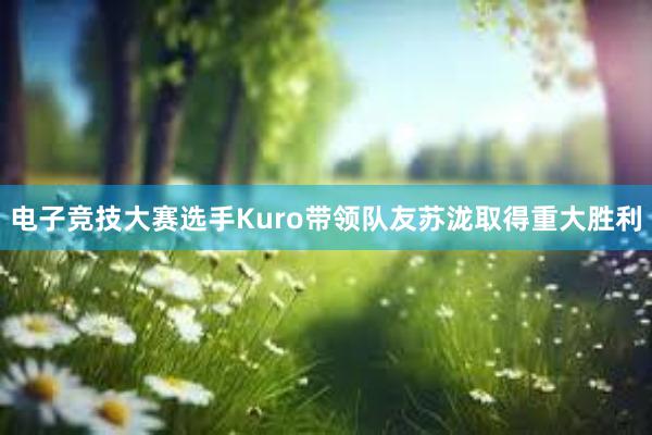 电子竞技大赛选手Kuro带领队友苏泷取得重大胜利