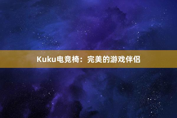 Kuku电竞椅：完美的游戏伴侣