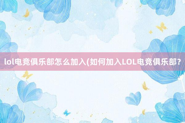 lol电竞俱乐部怎么加入(如何加入LOL电竞俱乐部？