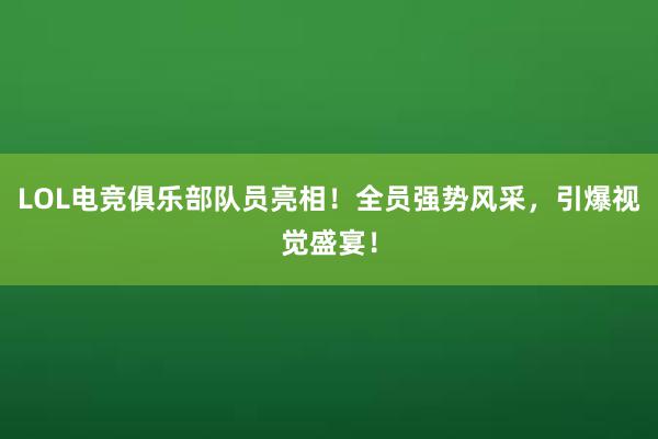 LOL电竞俱乐部队员亮相！全员强势风采，引爆视觉盛宴！