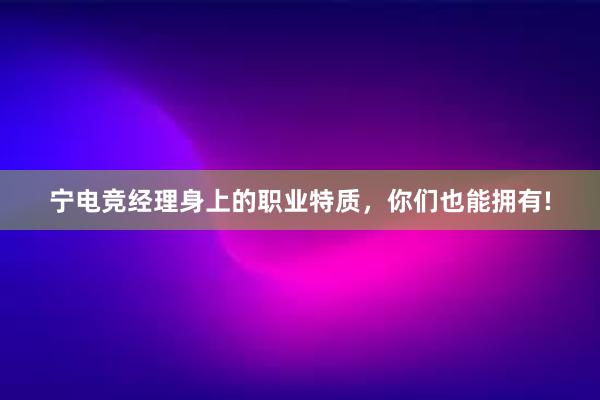 宁电竞经理身上的职业特质，你们也能拥有!