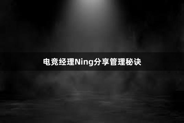 电竞经理Ning分享管理秘诀