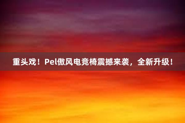 重头戏！Pel傲风电竞椅震撼来袭，全新升级！