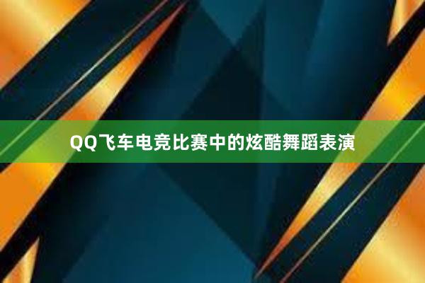 QQ飞车电竞比赛中的炫酷舞蹈表演