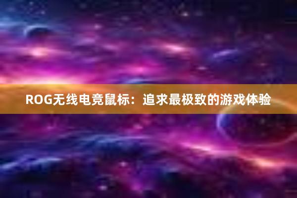 ROG无线电竞鼠标：追求最极致的游戏体验