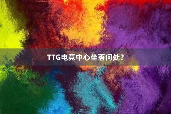 TTG电竞中心坐落何处？