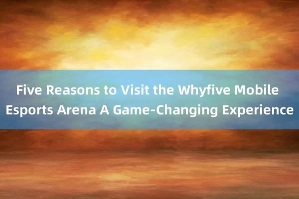 Five Reasons to Visit the Whyfive Mobile Esports Arena A Game-Changing Experience