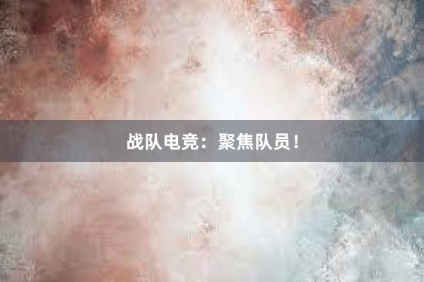 战队电竞：聚焦队员！