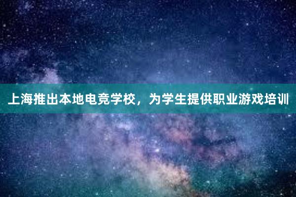 上海推出本地电竞学校，为学生提供职业游戏培训