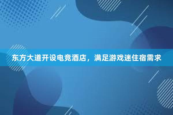 东方大道开设电竞酒店，满足游戏迷住宿需求