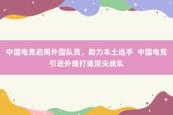 中国电竞启用外国队员，助力本土选手  中国电竞引进外援打造顶尖战队