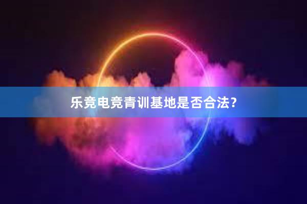 乐竞电竞青训基地是否合法？