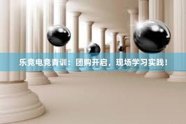 乐竞电竞青训：团购开启，现场学习实践！