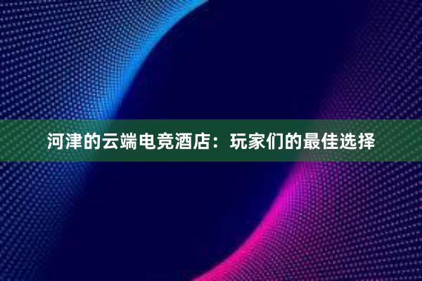 河津的云端电竞酒店：玩家们的最佳选择