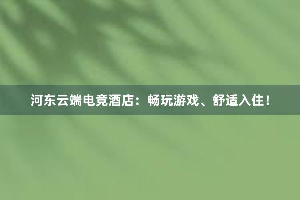 河东云端电竞酒店：畅玩游戏、舒适入住！