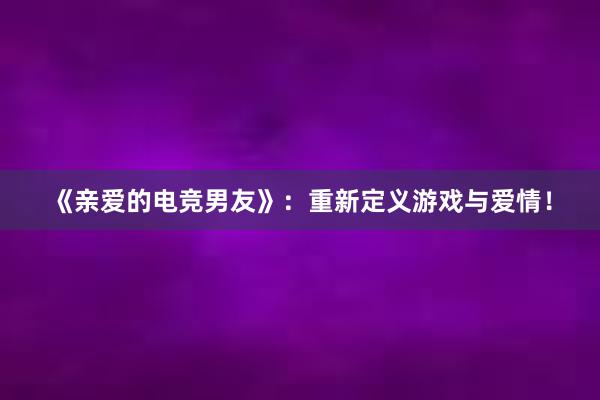 《亲爱的电竞男友》：重新定义游戏与爱情！