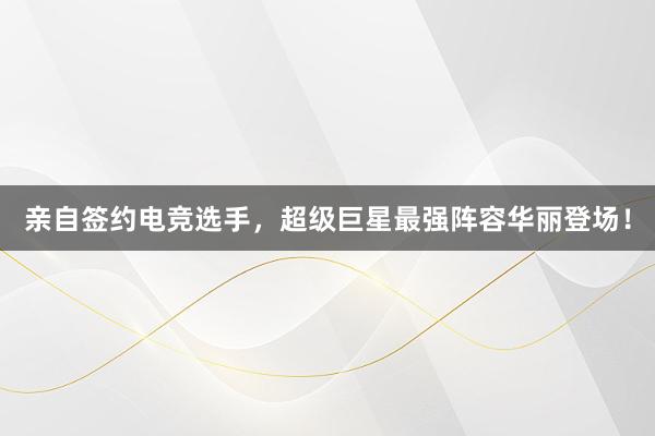 亲自签约电竞选手，超级巨星最强阵容华丽登场！