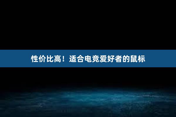 性价比高！适合电竞爱好者的鼠标